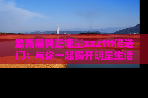 最新黑料正能量zzzttt传送门:与你一起揭开明星生活的神秘地址!