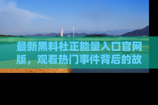 最新黑料社正能量入口官网版,观看热门事件背后的故事