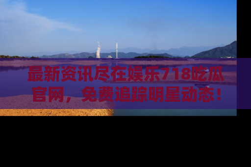 最新资讯尽在娱乐718吃瓜官网，免费追踪明星动态！