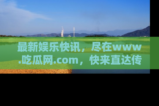 最新娱乐快讯，尽在www.吃瓜网.com，快来直达传送门收获惊喜吧！